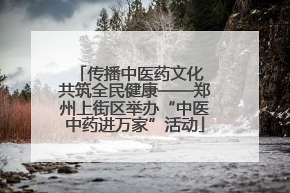 传播中医药文化 共筑全民健康——郑州上街区举办“中医中药进万家”活动