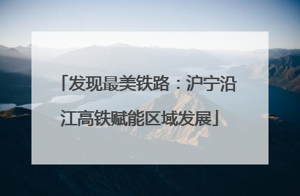 发现最美铁路：沪宁沿江高铁赋能区域发展