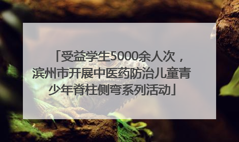 受益学生5000余人次，滨州市开展中医药防治儿童青少年脊柱侧弯系列活动