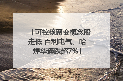可控核聚变概念股走低 百利电气、哈焊华通跌超7%