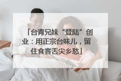台青兄妹“登陆”创业：用正宗台味儿，留住食客舌尖乡愁