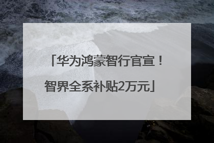 华为鸿蒙智行官宣！智界全系补贴2万元