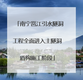 南宁邕江引水隧洞工程全面进入主隧洞盾构施工阶段