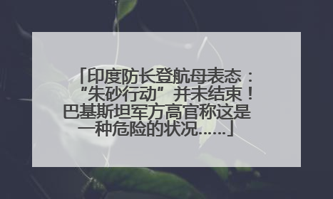 印度防长登航母表态：“朱砂行动”并未结束！巴基斯坦军方高官称这是一种危险的状况……