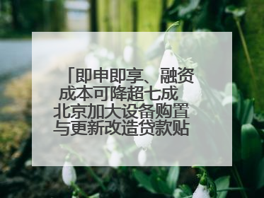 即申即享、融资成本可降超七成 北京加大设备购置与更新改造贷款贴息支持