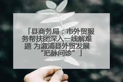 县商务局：市外贸服务帮扶团深入一线解难题 为溆浦县外贸发展“把脉问诊”