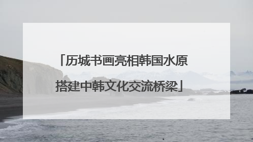 历城书画亮相韩国水原 搭建中韩文化交流桥梁