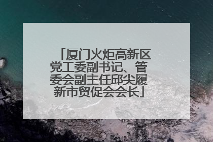 厦门火炬高新区党工委副书记、管委会副主任邱尖履新市贸促会会长
