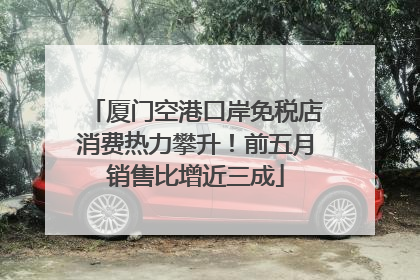 厦门空港口岸免税店消费热力攀升！前五月销售比增近三成
