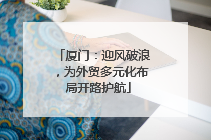 厦门：迎风破浪，为外贸多元化布局开路护航