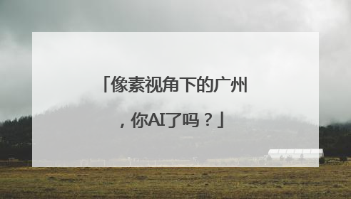 像素视角下的广州，你AI了吗？