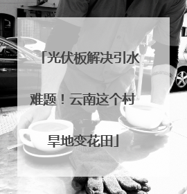 光伏板解决引水难题！云南这个村旱地变花田