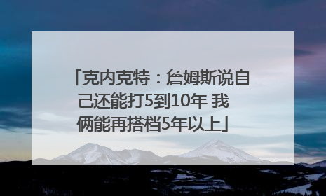 克内克特：詹姆斯说自己还能打5到10年 我俩能再搭档5年以上