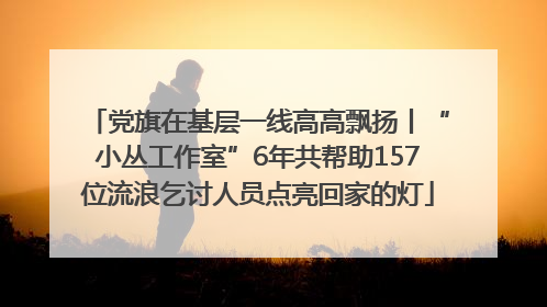 党旗在基层一线高高飘扬丨“小丛工作室”6年共帮助157位流浪乞讨人员点亮回家的灯