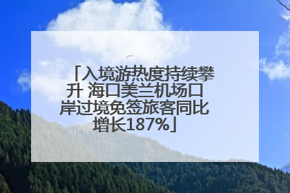 入境游热度持续攀升 海口美兰机场口岸过境免签旅客同比增长187%
