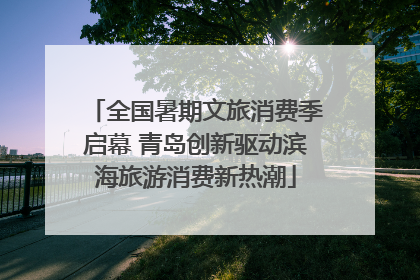 全国暑期文旅消费季启幕 青岛创新驱动滨海旅游消费新热潮