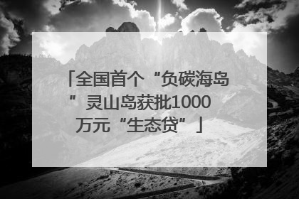 全国首个“负碳海岛”灵山岛获批1000万元“生态贷”