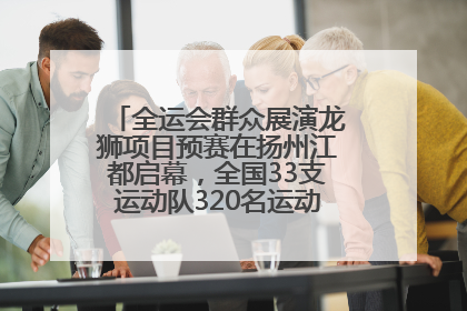 全运会群众展演龙狮项目预赛在扬州江都启幕，全国33支运动队320名运动员“龙争狮斗”