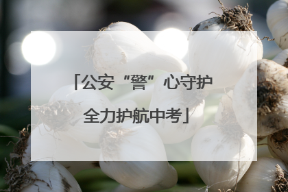 公安“警”心守护 全力护航中考