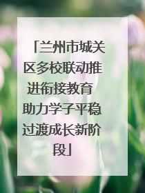 兰州市城关区多校联动推进衔接教育 助力学子平稳过渡成长新阶段
