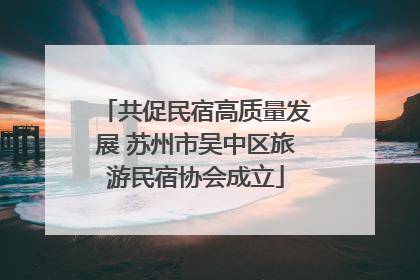 共促民宿高质量发展 苏州市吴中区旅游民宿协会成立