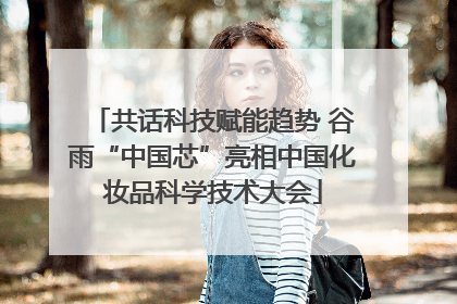 共话科技赋能趋势 谷雨“中国芯”亮相中国化妆品科学技术大会