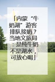 内蒙“牛奶湖”游客排队接奶？当地文旅局：是纯牛奶不是湖水，可放心喝
