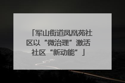 军山街道凤凰苑社区以“微治理”激活社区“新动能”