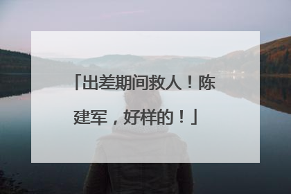 出差期间救人！陈建军，好样的！