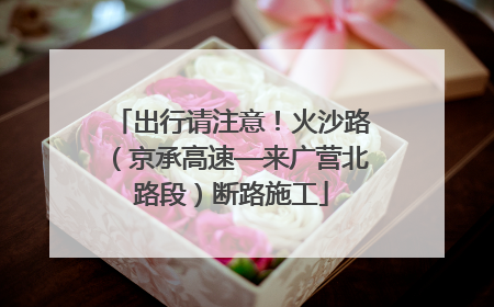 出行请注意！火沙路（京承高速—来广营北路段）断路施工