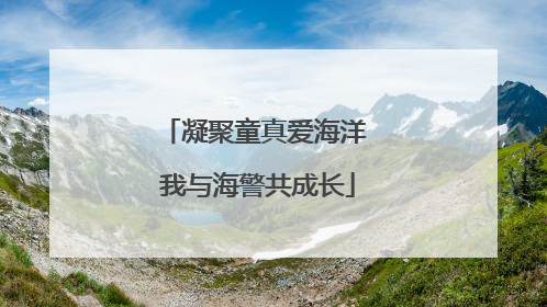 凝聚童真爱海洋 我与海警共成长