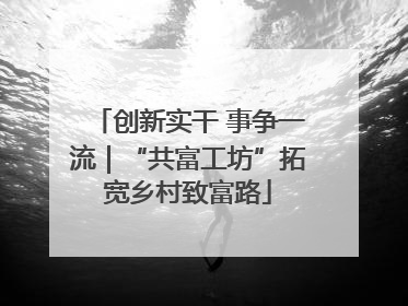 创新实干 事争一流｜“共富工坊”拓宽乡村致富路