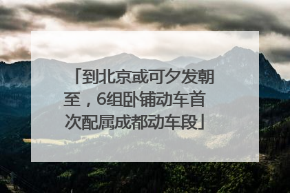 到北京或可夕发朝至，6组卧铺动车首次配属成都动车段