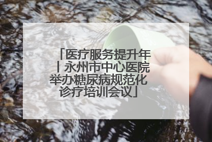 医疗服务提升年丨永州市中心医院举办糖尿病规范化诊疗培训会议