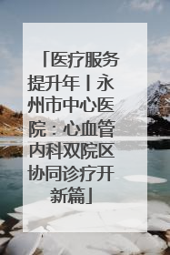 医疗服务提升年丨永州市中心医院：心血管内科双院区协同诊疗开新篇