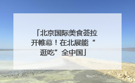 北京国际美食荟拉开帷幕！在北展能“逛吃”全中国