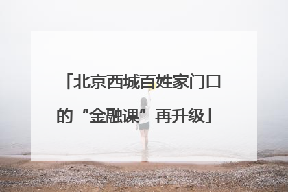 北京西城百姓家门口的“金融课”再升级