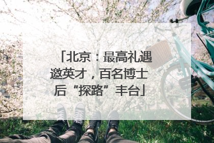 北京：最高礼遇邀英才，百名博士后“探路”丰台