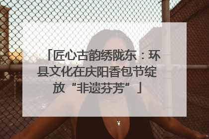 匠心古韵绣陇东：环县文化在庆阳香包节绽放“非遗芬芳”