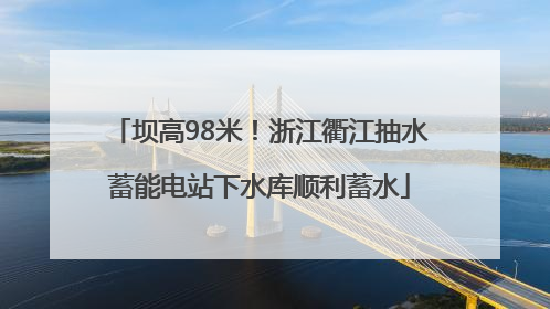 坝高98米！浙江衢江抽水蓄能电站下水库顺利蓄水