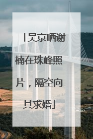 吴京晒谢楠在珠峰照片，隔空向其求婚