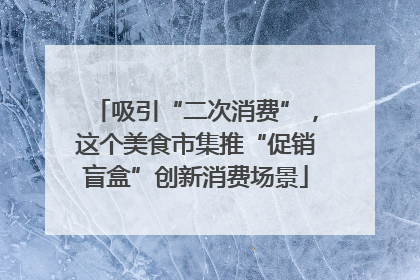吸引“二次消费”，这个美食市集推“促销盲盒”创新消费场景