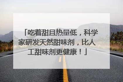 吃着甜且热量低，科学家研发天然甜味剂，比人工甜味剂更健康！