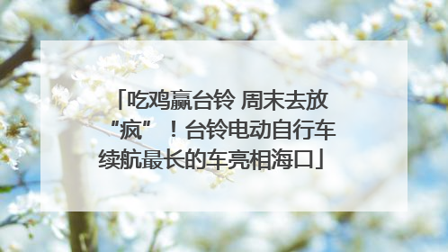 吃鸡赢台铃 周末去放“疯”！台铃电动自行车续航最长的车亮相海口
