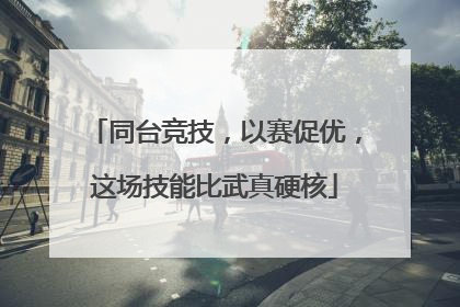 同台竞技，以赛促优，这场技能比武真硬核
