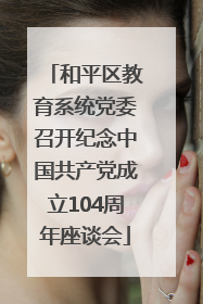 和平区教育系统党委召开纪念中国共产党成立104周年座谈会