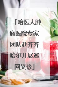 哈医大肿瘤医院专家团队赴齐齐哈尔开展巡回义诊