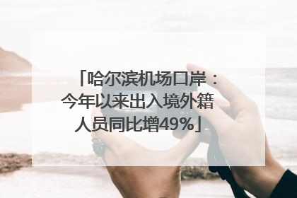 哈尔滨机场口岸：今年以来出入境外籍人员同比增49%