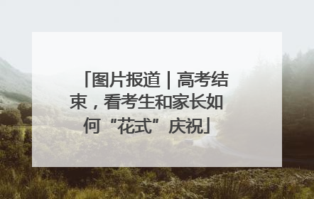 图片报道|高考结束,看考生和家长如何“花式”庆祝