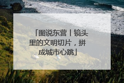图说东营丨镜头里的文明切片，拼成城市心跳